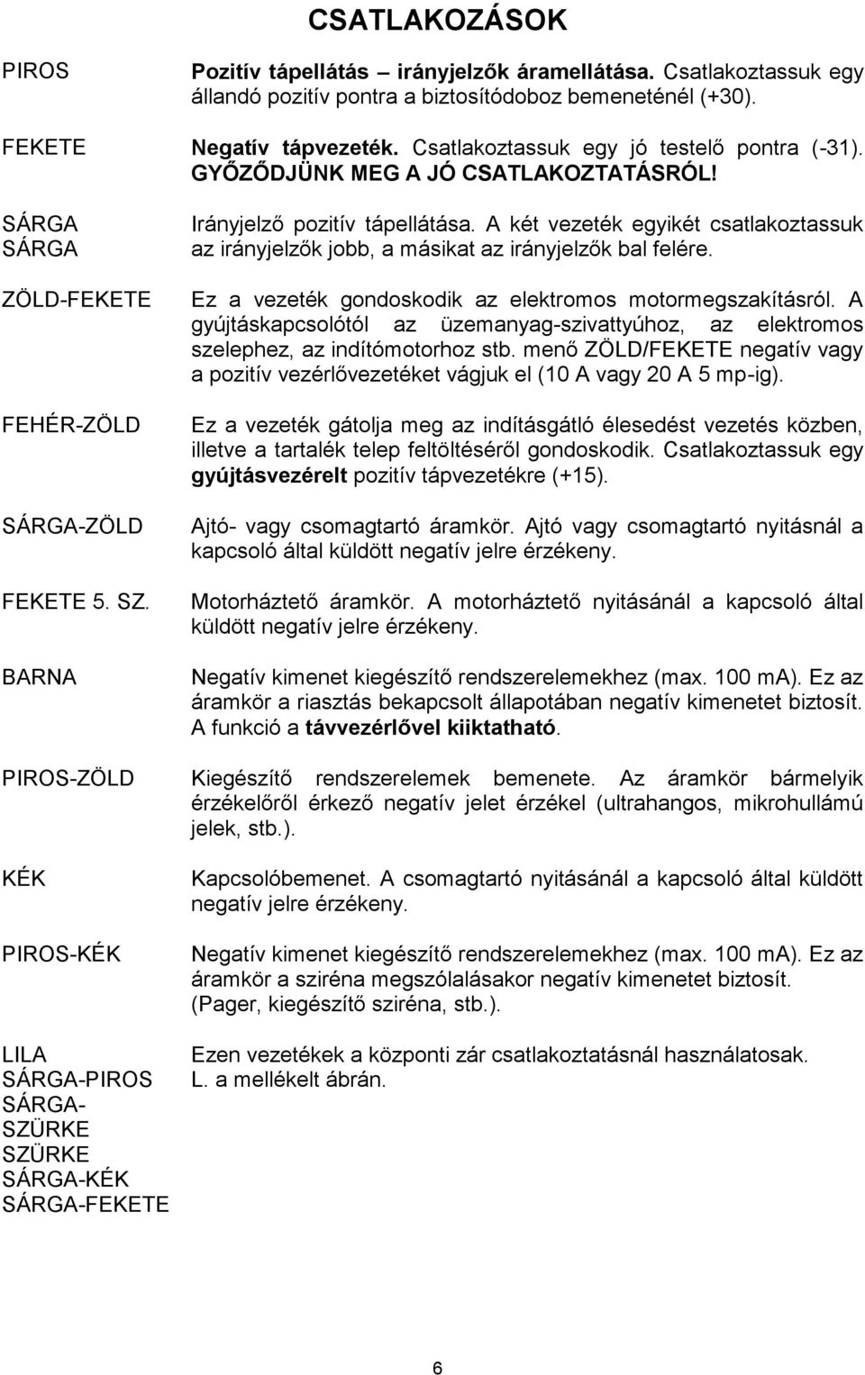 A két vezeték egyikét csatlakoztassuk az irányjelzők jobb, a másikat az irányjelzők bal felére. Ez a vezeték gondoskodik az elektromos motormegszakításról.