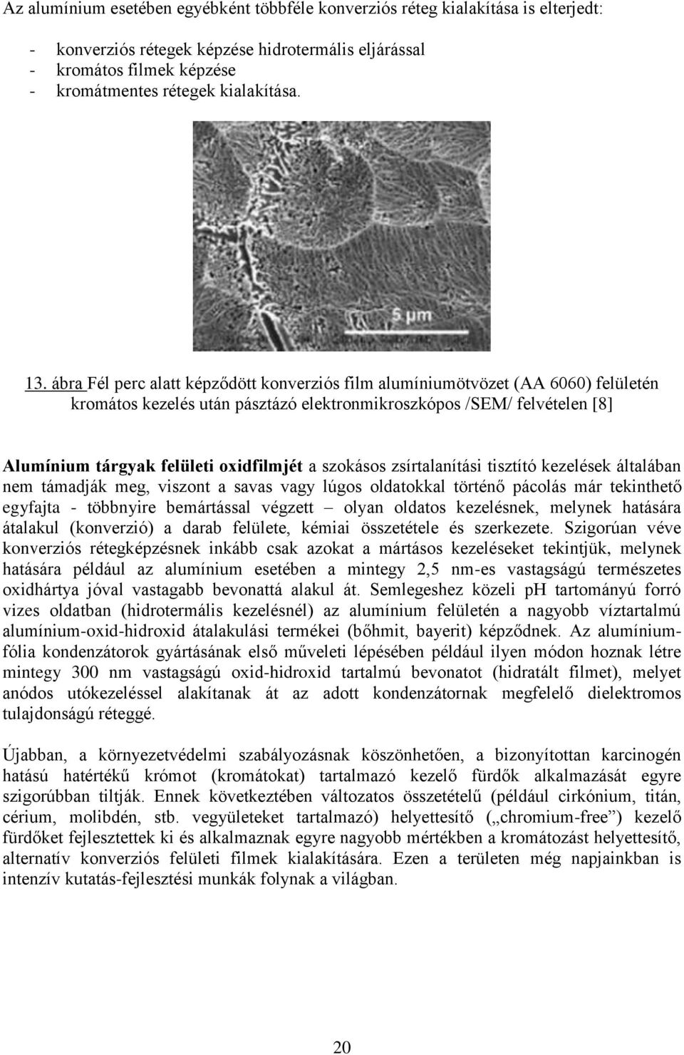 a szokásos zsírtalanítási tisztító kezelések általában nem támadják meg, viszont a savas vagy lúgos oldatokkal történő pácolás már tekinthető egyfajta - többnyire bemártással végzett olyan oldatos