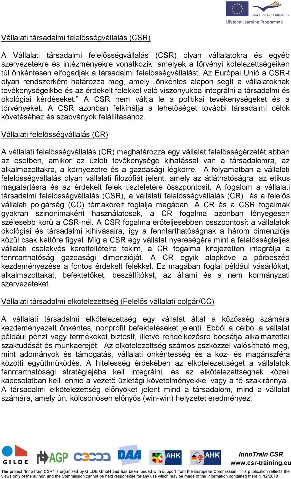 Az Európai Unió a CSR-t olyan rendszerként határozza meg amely önkéntes alapon segít a vállalatoknak tevékenységeikbe és az érdekelt felekkel való viszonyukba integrálni a társadalmi és ökológiai