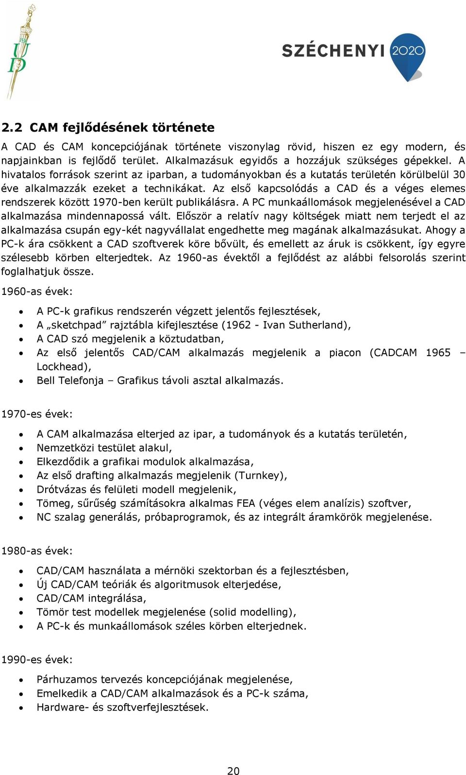 Az első kapcsolódás a CAD és a véges elemes rendszerek között 1970-ben került publikálásra. A PC munkaállomások megjelenésével a CAD alkalmazása mindennapossá vált.