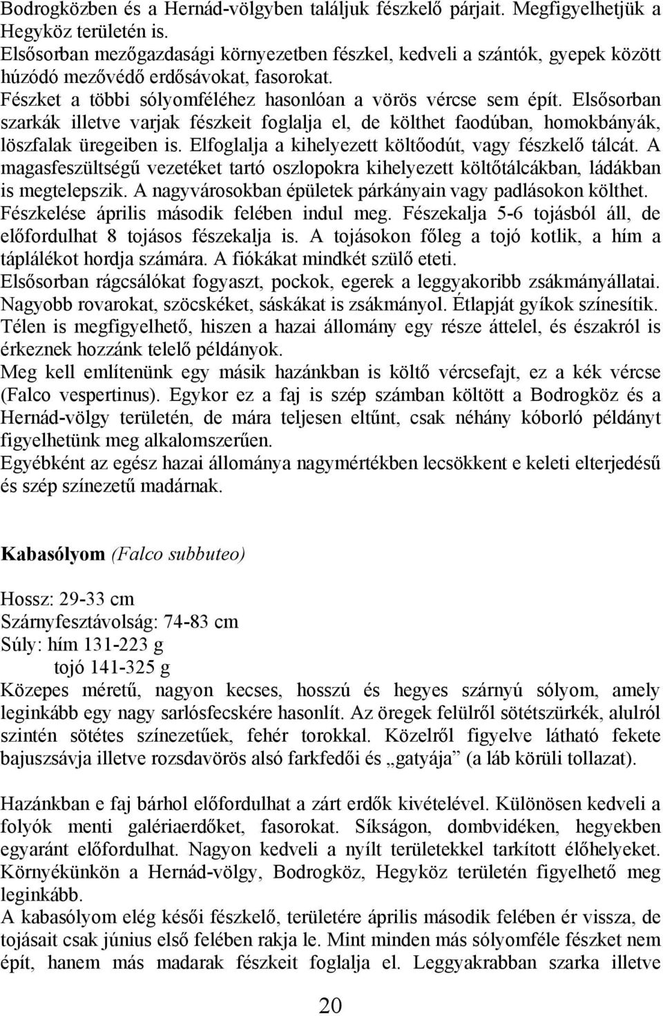 Elsősorban szarkák illetve varjak fészkeit foglalja el, de költhet faodúban, homokbányák, löszfalak üregeiben is. Elfoglalja a kihelyezett költőodút, vagy fészkelő tálcát.