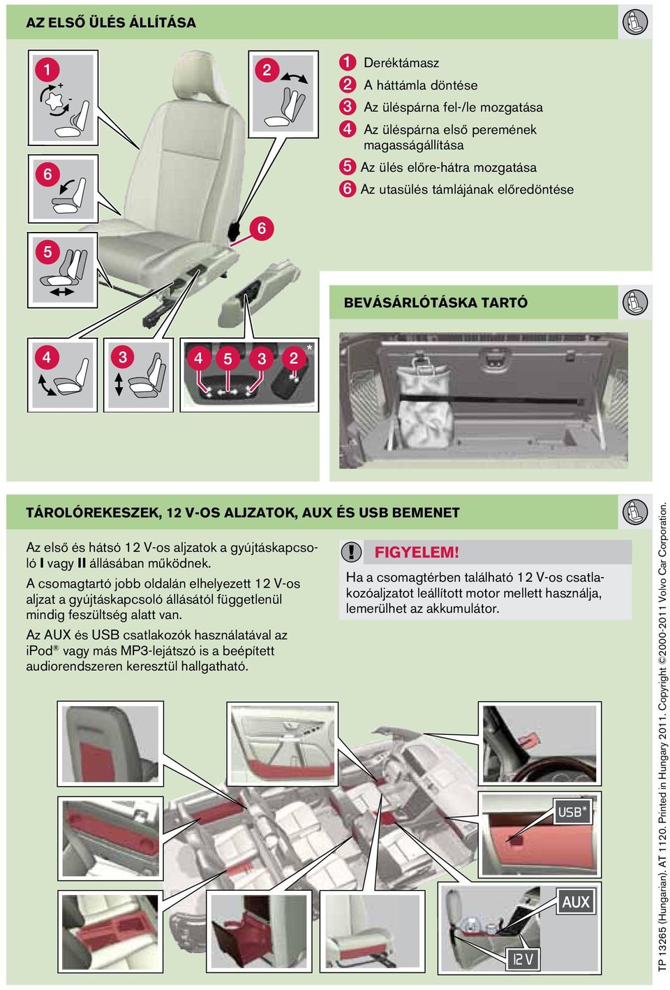 A csomagtartó jobb oldalán elhelyezett 12 V-os aljzat a gyújtáskapcsoló állásától függetlenül mindig feszültség alatt van.