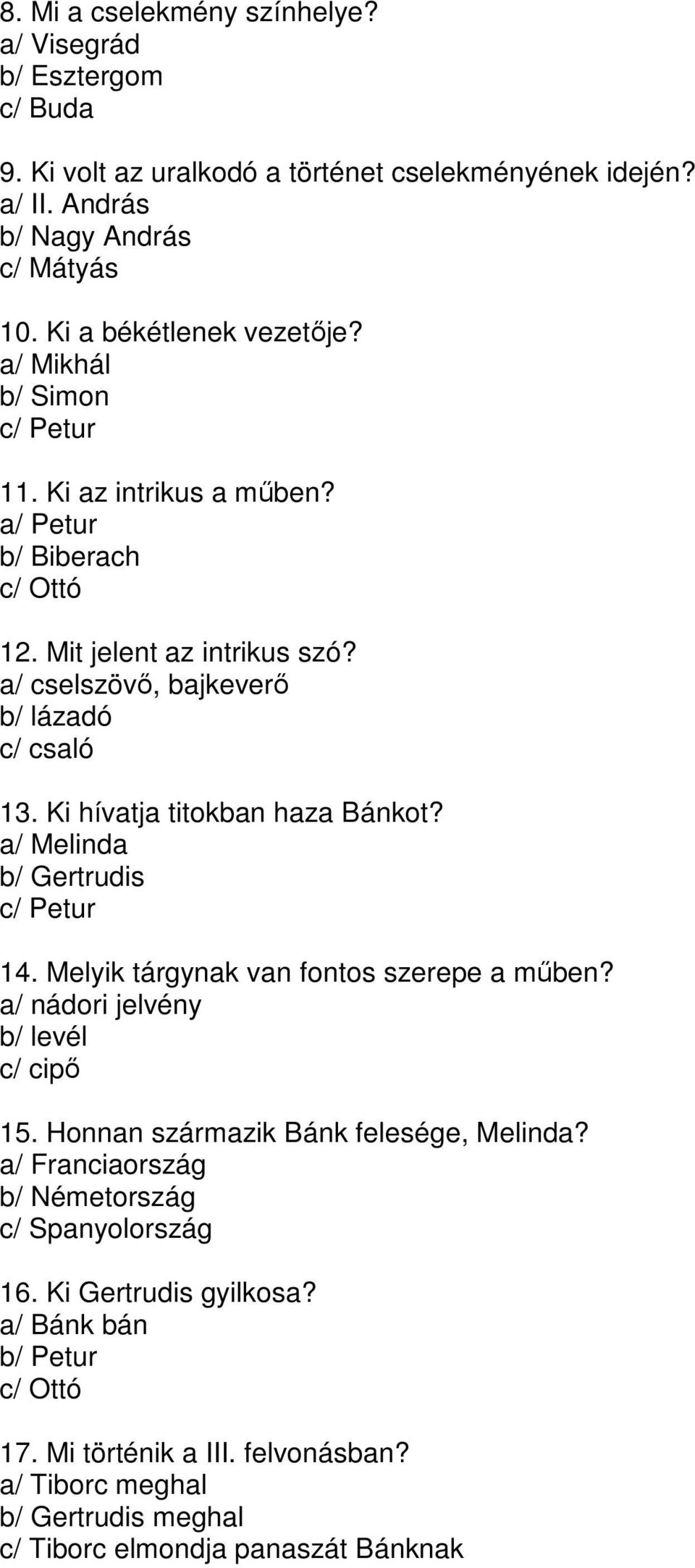 Ki hívatja titokban haza Bánkot? a/ Melinda b/ Gertrudis c/ Petur 14. Melyik tárgynak van fontos szerepe a mőben? a/ nádori jelvény b/ levél c/ cipı 15.