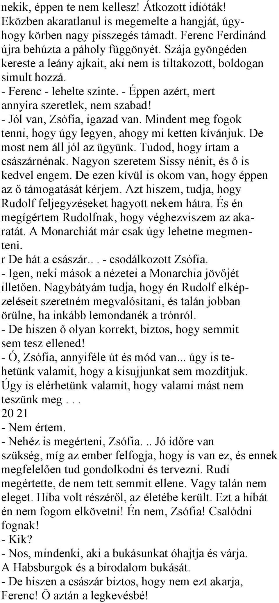 Mindent meg fogok tenni, hogy úgy legyen, ahogy mi ketten kívánjuk. De most nem áll jól az ügyünk. Tudod, hogy írtam a császárnénak. Nagyon szeretem Sissy nénit, és ő is kedvel engem.