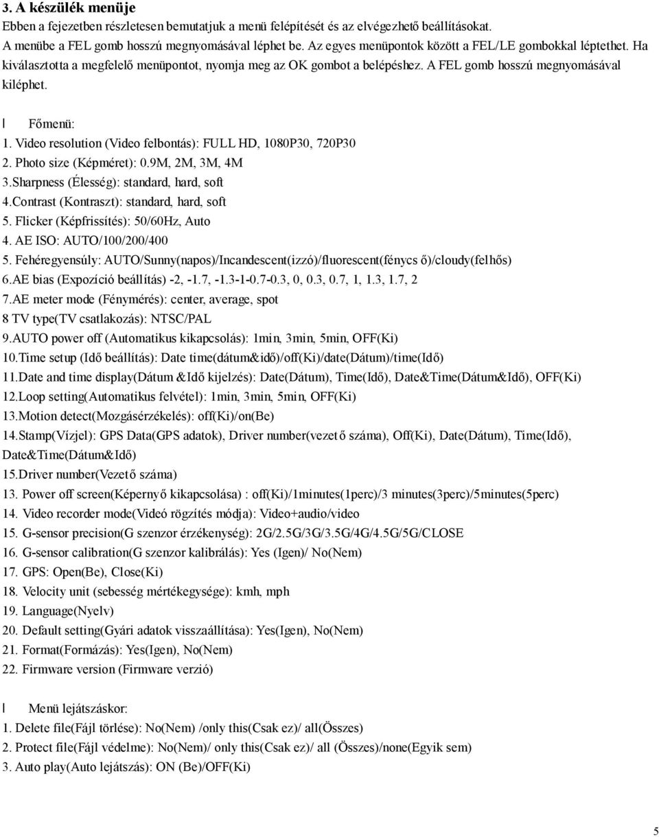Video resoltion (Video felbontás): FULL HD, 1080P30, 720P30 2. Photo size (Képméret): 0.9M, 2M, 3M, 4M 3.Sharpness (Élesség): standard, hard, soft 4.Contrast (Kontraszt): standard, hard, soft 5.