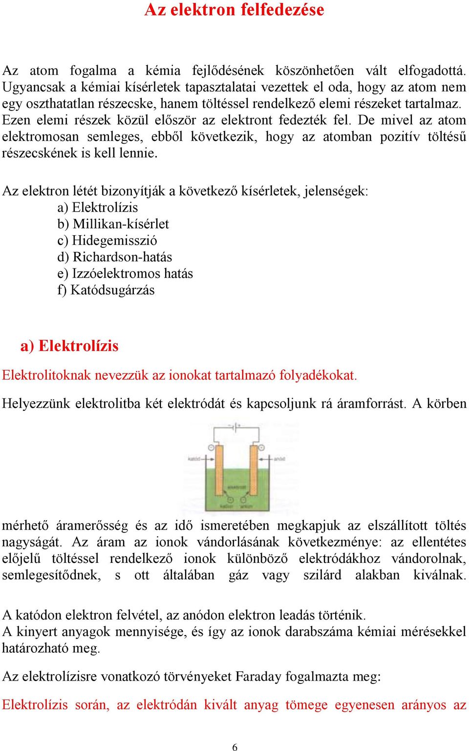 Ezen elemi részek közül először az elektront fedezték fel. De mivel az atom elektromosan semleges, ebből következik, hogy az atomban pozitív töltésű részecskének is kell lennie.