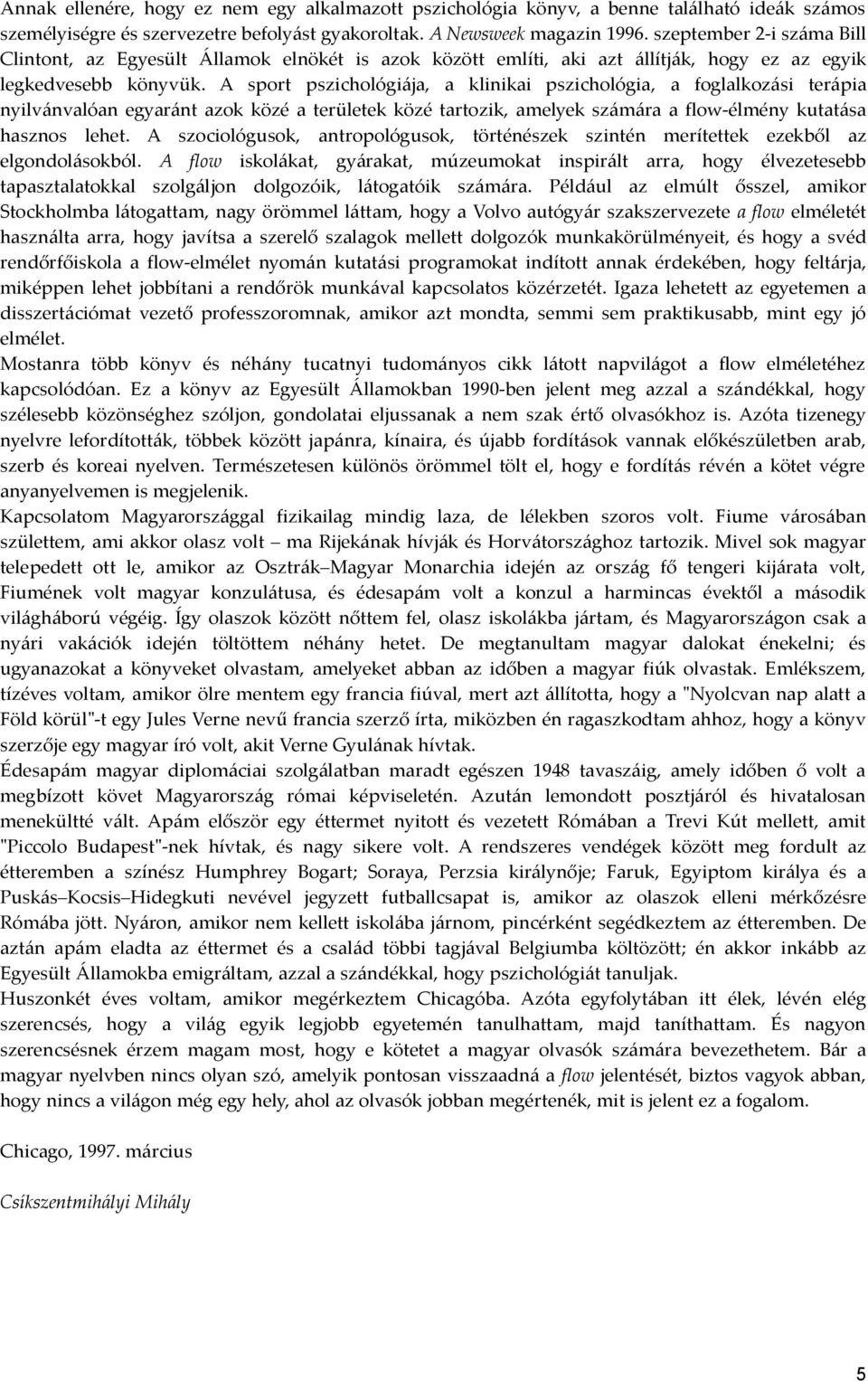A sport pszichológiája, a klinikai pszichológia, a foglalkozási terápia nyilvánvalóan egyaránt azok közé a területek közé tartozik, amelyek számára a flow-élmény kutatása hasznos lehet.