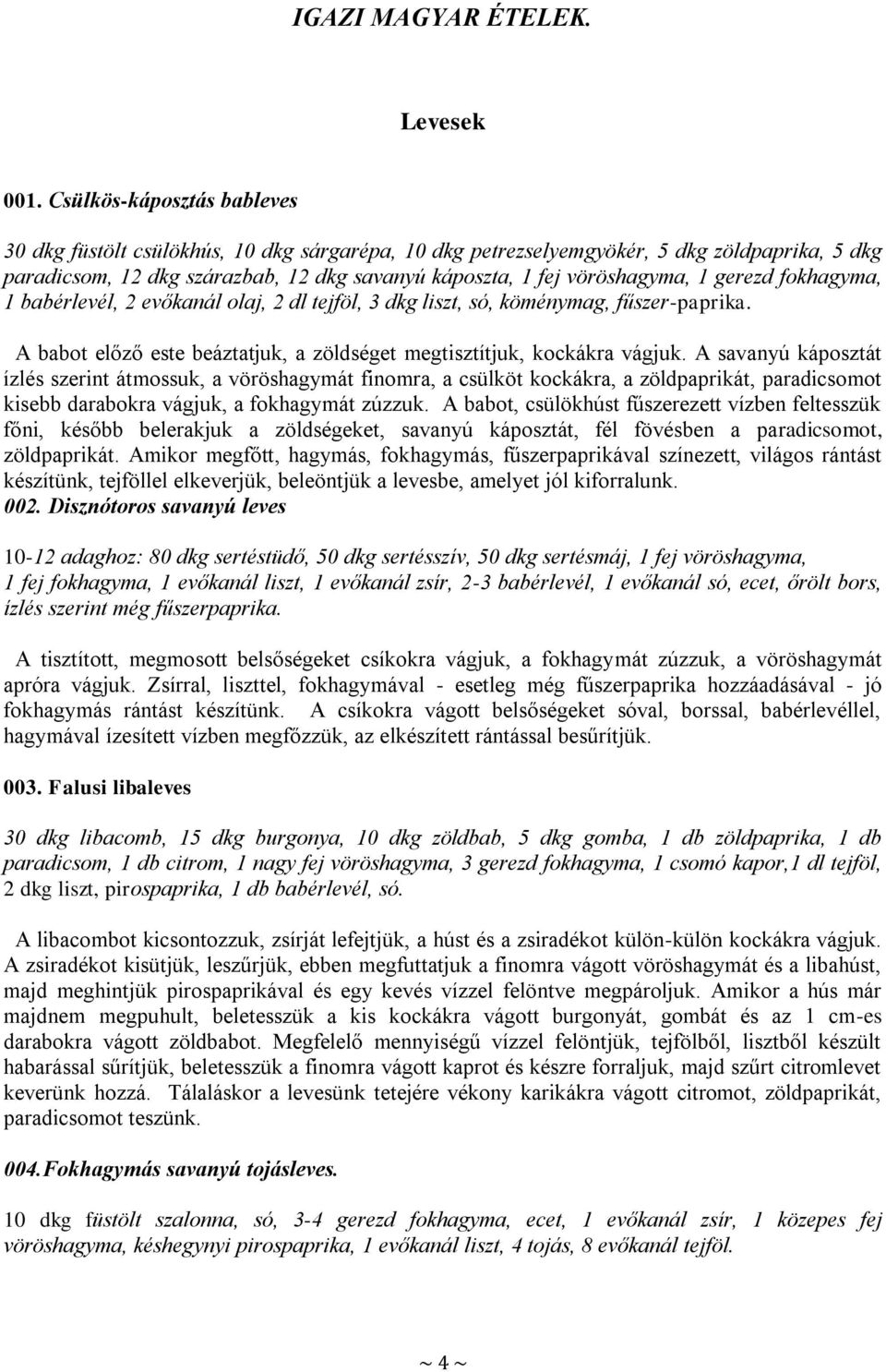 gerezd fokhagyma, 1 babérlevél, 2 evőkanál olaj, 2 dl tejföl, 3 dkg liszt, só, köménymag, fűszer-paprika. A babot előző este beáztatjuk, a zöldséget megtisztítjuk, kockákra vágjuk.