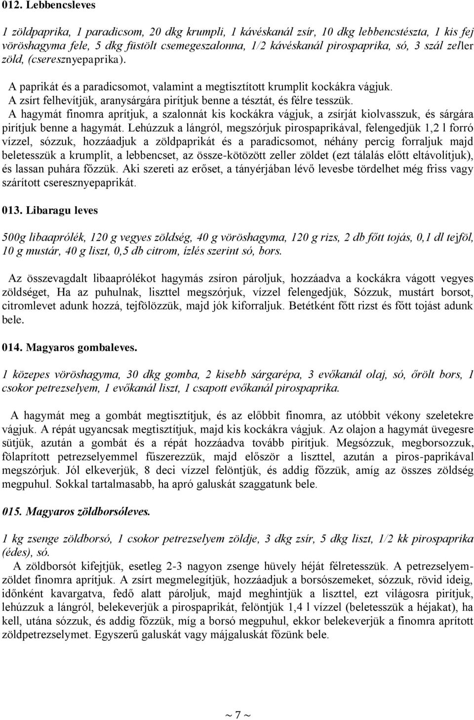 A hagymát finomra aprítjuk, a szalonnát kis kockákra vágjuk, a zsírját kiolvasszuk, és sárgára pirítjuk benne a hagymát.