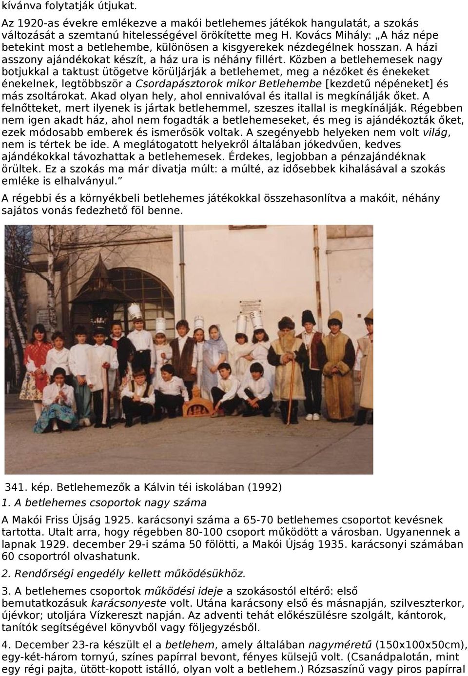 Közben a betlehemesek nagy botjukkal a taktust ütögetve körüljárják a betlehemet, meg a nézőket és énekeket énekelnek, legtöbbször a Csordapásztorok mikor Betlehembe [kezdetű népéneket] és más