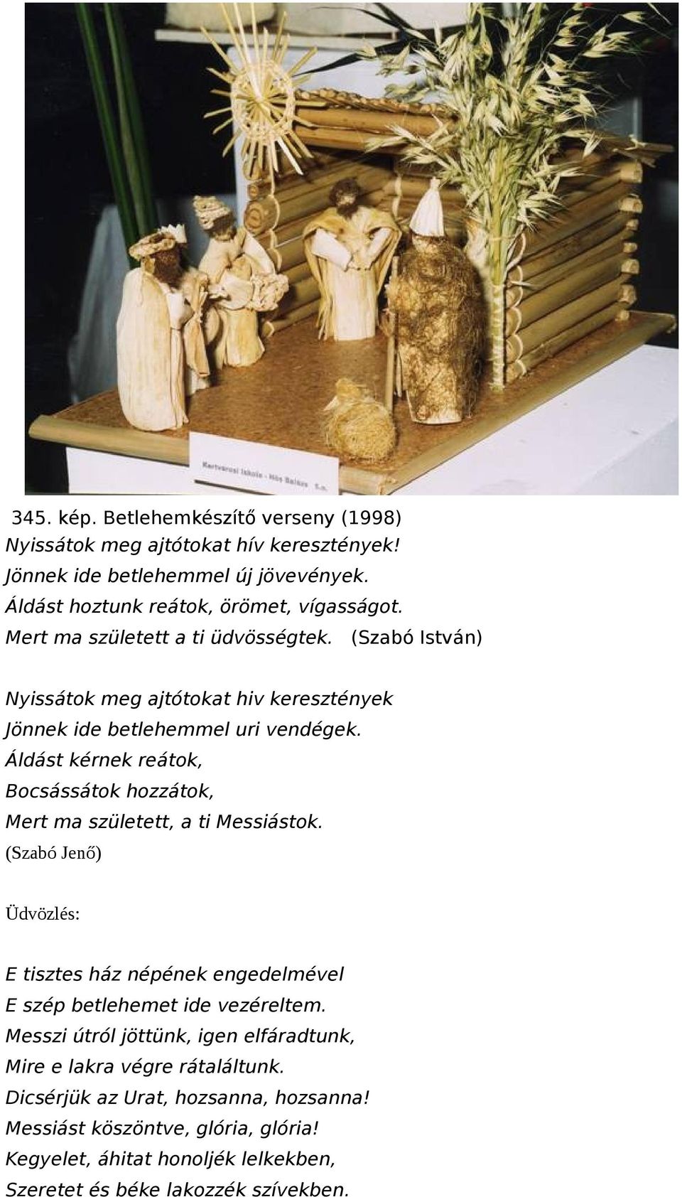 Áldást kérnek reátok, Bocsássátok hozzátok, Mert ma született, a ti Messiástok. (Szabó Jenő) Üdvözlés: E tisztes ház népének engedelmével E szép betlehemet ide vezéreltem.