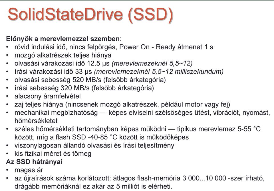 alacsony áramfelvétel zaj teljes hiánya (nincsenek mozgó alkatrészek, például motor vagy fej) mechanikai megbízhatóság képes elviselni szélsőséges ütést, vibrációt, nyomást, hőmérsékletet széles