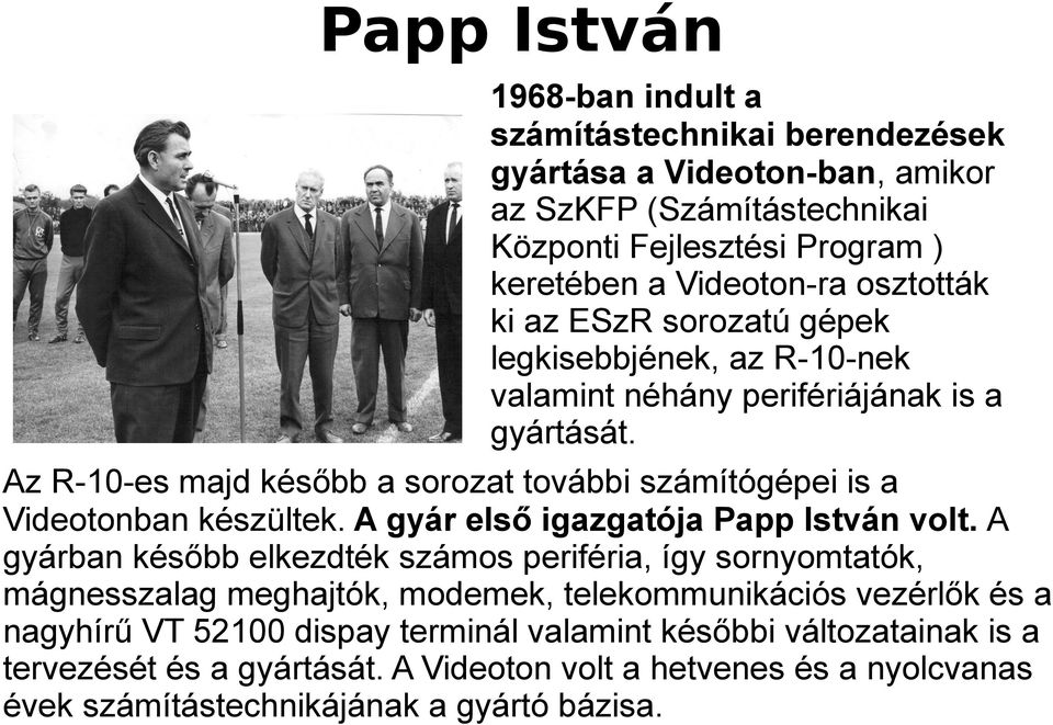 Az R-10-es majd később a sorozat további számítógépei is a Videotonban készültek. A gyár első igazgatója Papp István volt.