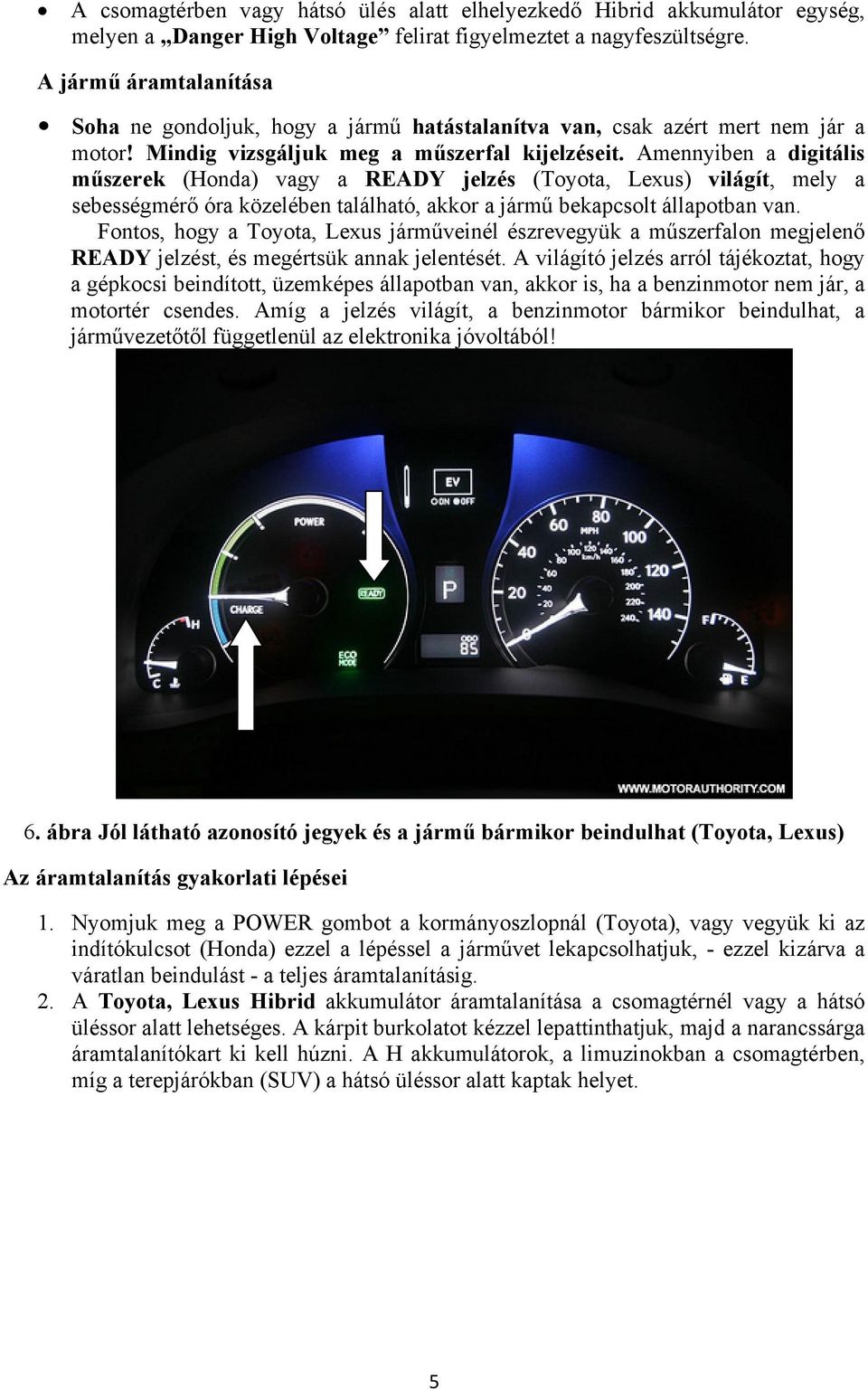 Amennyiben a digitális műszerek (Honda) vagy a READY jelzés (Toyota, Lexus) világít, mely a sebességmérő óra közelében található, akkor a jármű bekapcsolt állapotban van.