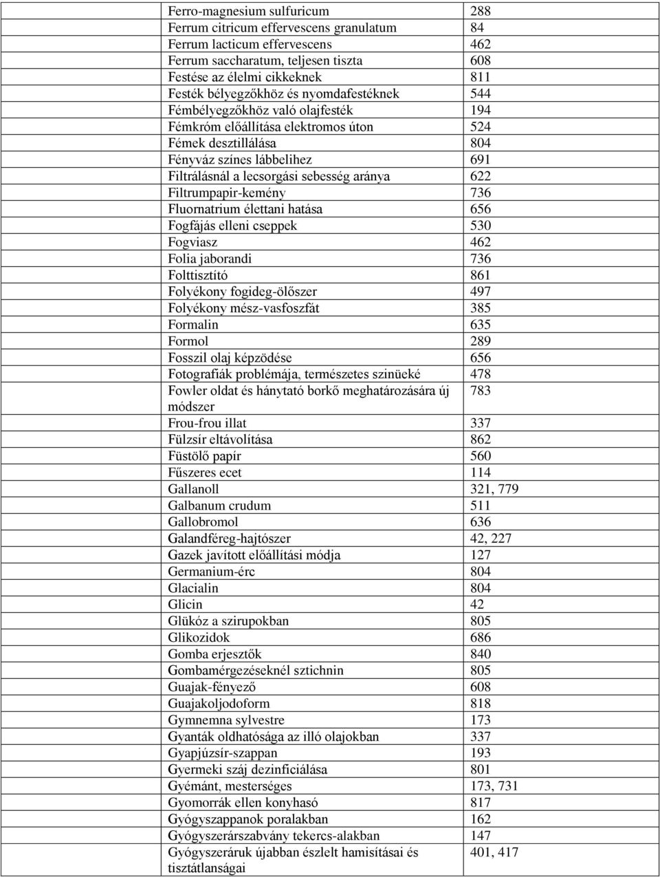 Filtrumpapir-kemény 736 Fluornatrium élettani hatása 656 Fogfájás elleni cseppek 530 Fogviasz 462 Folia jaborandi 736 Folttisztító 861 Folyékony fogideg-ölőszer 497 Folyékony mész-vasfoszfát 385