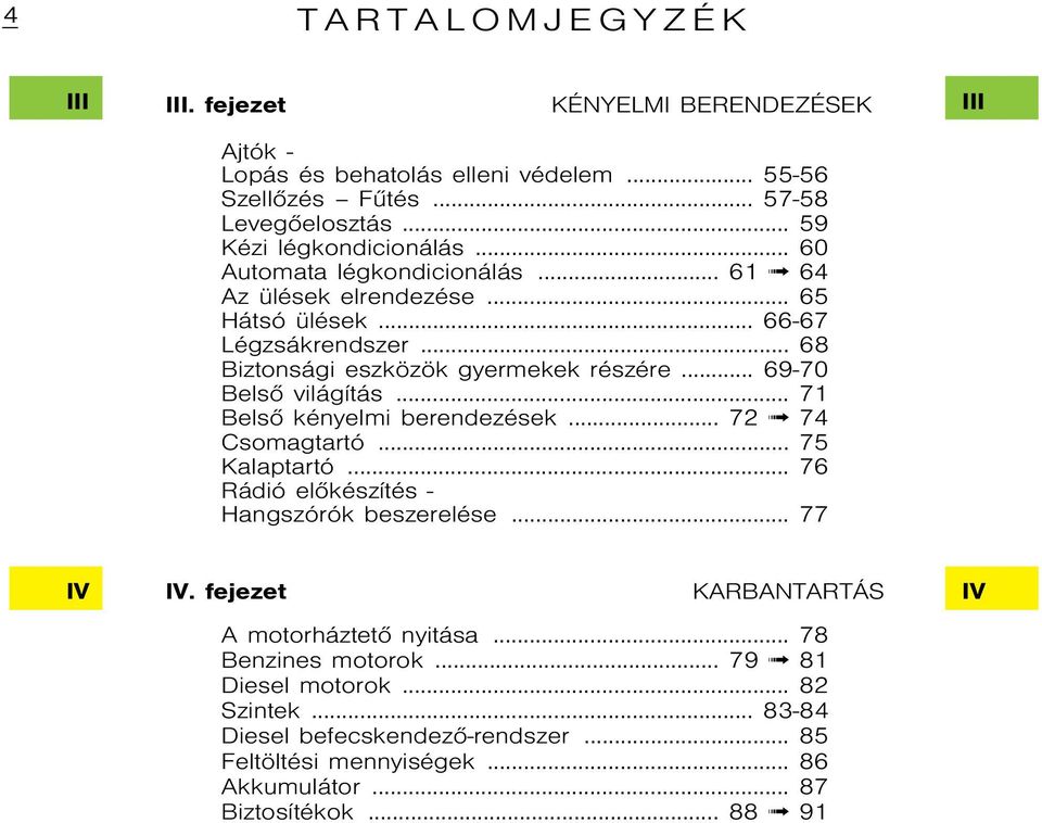 .. 71 Belsõ kényelmi berendezések... 72 74 Csomagtartó... 75 Kalaptartó... 76 Rádió elõkészítés - Hangszórók beszerelése... 77 IV IV. fejezet Karbantartás A motorháztetõ nyitása.