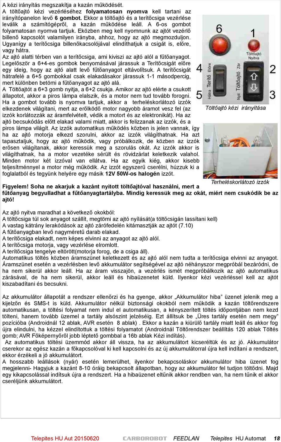 Eközben meg kell nyomnunk az ajtót vezérlő billenő kapcsolót valamilyen irányba, ahhoz, hogy az ajtó megmozduljon.