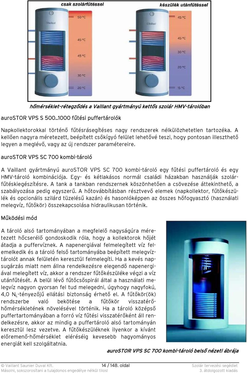 A kellően nagyra méretezett, beépített csőkígyó felület lehetővé teszi, hogy pontosan illeszthető legyen a meglévő, vagy az új rendszer paramétereire.