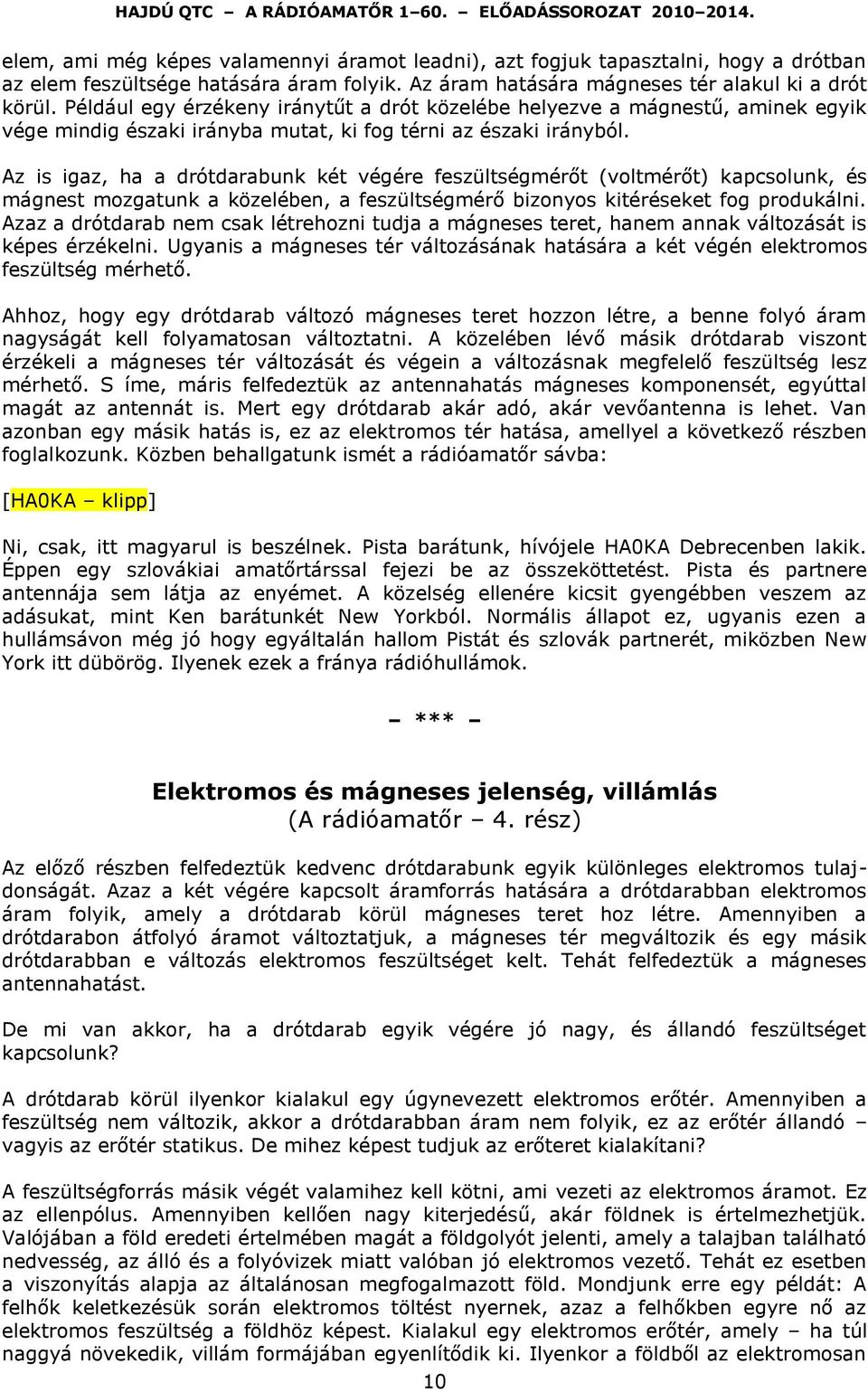 Az is igaz, ha a drótdarabunk két végére feszültségmérőt (voltmérőt) kapcsolunk, és mágnest mozgatunk a közelében, a feszültségmérő bizonyos kitéréseket fog produkálni.