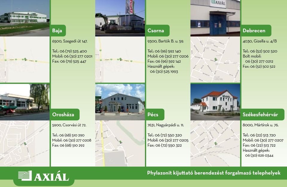 11. Tel.: 06 (72) 550 320 Mobil: 06 (30) 277 0205 Fax: 06 (72) 550 322 Székesfehérvár 8000, Mártírok u. 76. Tel.: 06 (22) 513 720 Mobil: 06 (30) 277 0207 Fax: 06 (22) 513 722 Használt gépek: 06 (30) 626 0344 Phylazonit kijuttató berendezést forgalmazó telephelyek