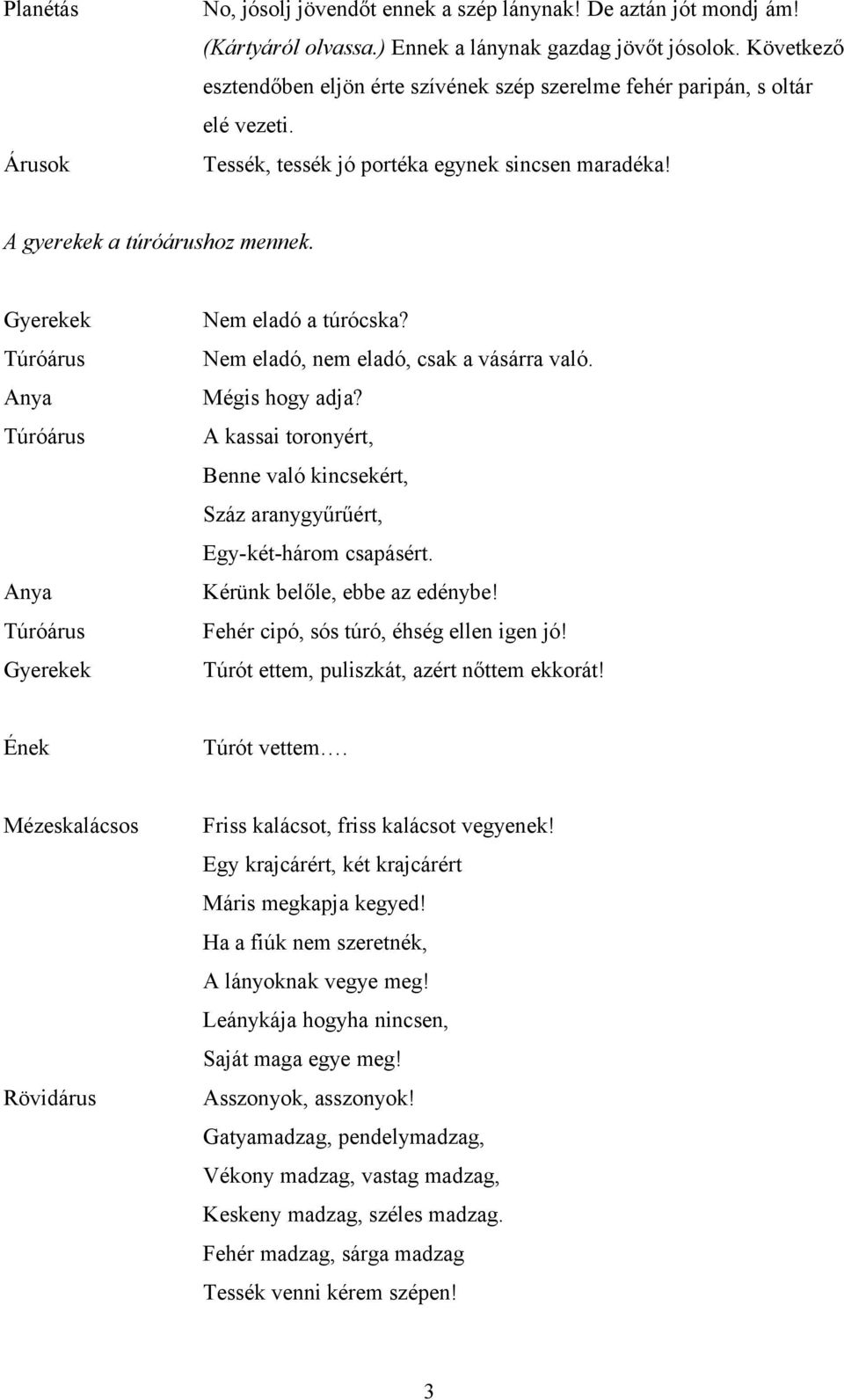 Túróárus Túróárus Túróárus Nem eladó a túrócska? Nem eladó, nem eladó, csak a vásárra való. Mégis hogy adja? A kassai toronyért, Benne való kincsekért, Száz aranygyűrűért, Egy-két-három csapásért.