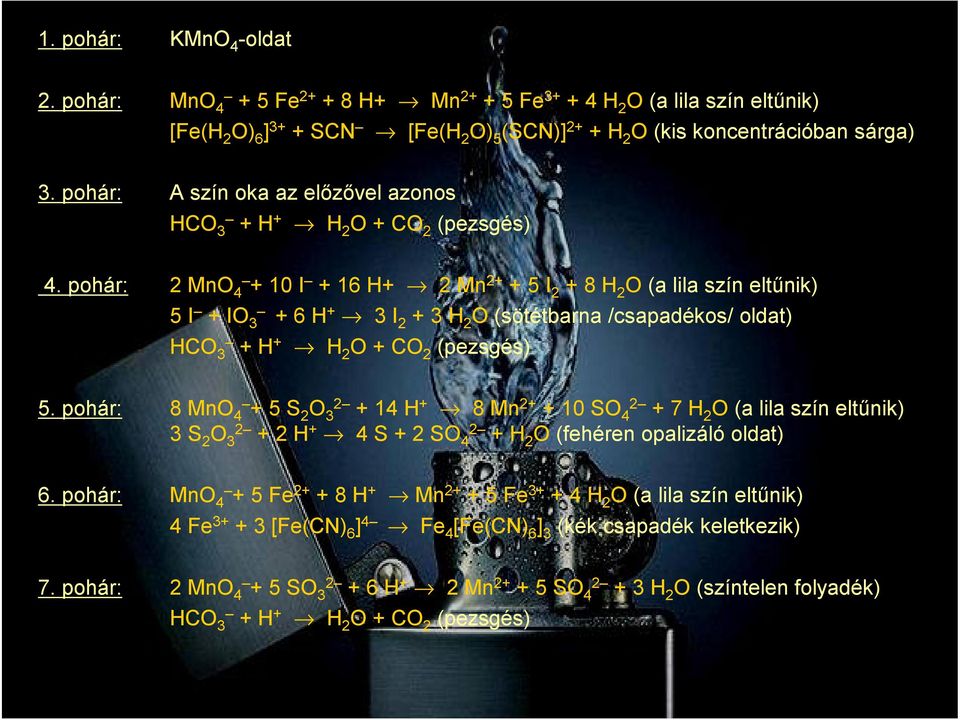 pohár: 2 MnO 4 + 10 I + 16 H+ 2 Mn 2+ + 5 I 2 + 8 H 2 O (a lila szín eltűnik) 5 I + IO 3 + 6 H + 3 I 2 + 3 H 2 O (sötétbarna /csapadékos/ oldat) HCO 3 + H + H 2 O + CO 2 (pezsgés) 5.