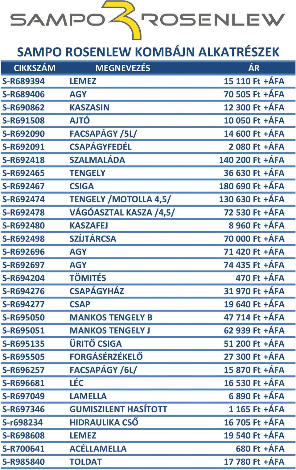 S-R692480 KASZAFEJ 8960 Ft +ÁFA S-R692498 SZÍJTÁRCSA 70 000 Ft +ÁFA S-R692696 AGY 71420 Ft +ÁFA S-R692697 AGY 74435 Ft +ÁFA S-R694204 TÖMITÉS 470 Ft +ÁFA S-R694276 CSAPÁGYHÁZ 31970 Ft +ÁFA S-R694277