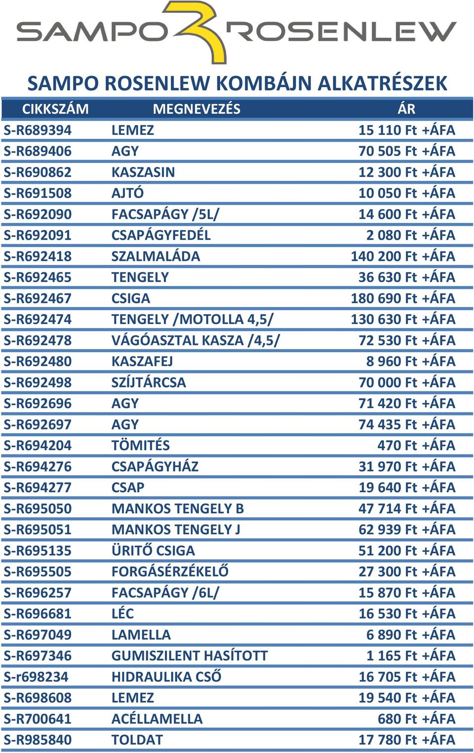 S-R692480 KASZAFEJ 8960 Ft +ÁFA S-R692498 SZÍJTÁRCSA 70 000 Ft +ÁFA S-R692696 AGY 71420 Ft +ÁFA S-R692697 AGY 74435 Ft +ÁFA S-R694204 TÖMITÉS 470 Ft +ÁFA S-R694276 CSAPÁGYHÁZ 31970 Ft +ÁFA S-R694277