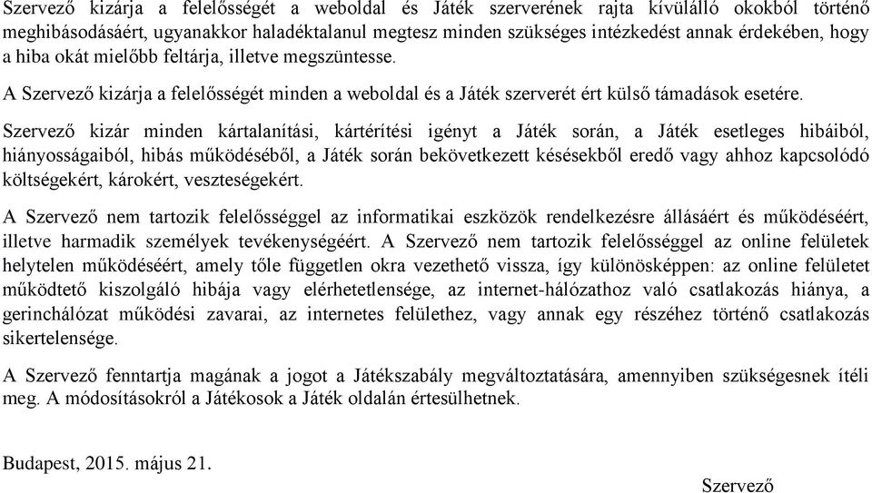 Szervező kizár minden kártalanítási, kártérítési igényt a Játék során, a Játék esetleges hibáiból, hiányosságaiból, hibás működéséből, a Játék során bekövetkezett késésekből eredő vagy ahhoz