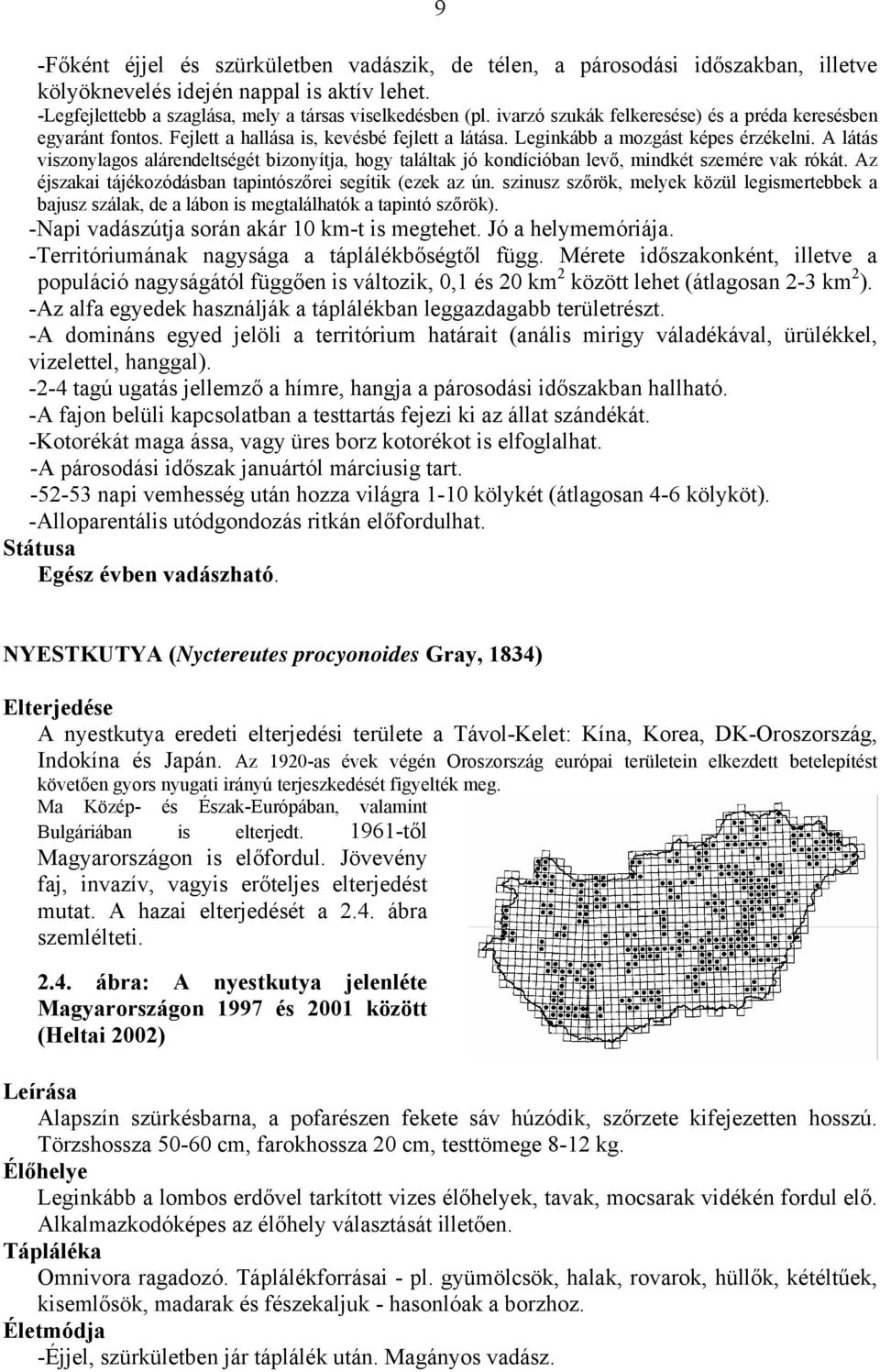 A látás viszonylagos alárendeltségét bizonyítja, hogy találtak jó kondícióban levő, mindkét szemére vak rókát. Az éjszakai tájékozódásban tapintószőrei segítik (ezek az ún.