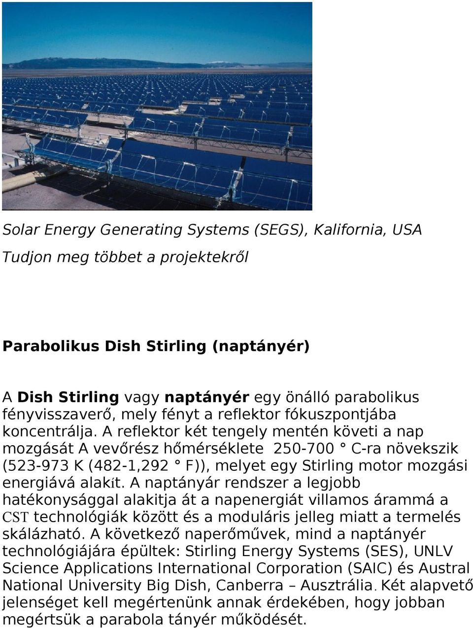 A reflektor két tengely mentén követi a nap mozgását A vevőrész hőmérséklete 250-700 C-ra növekszik (523-973 K (482-1,292 F)), melyet egy Stirling motor mozgási energiává alakít.