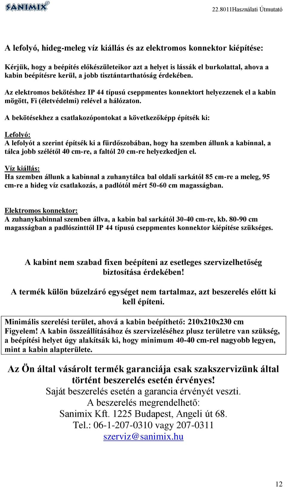 A bekötésekhez a csatlakozópontokat a következőképp építsék ki: Lefolyó: A lefolyót a szerint építsék ki a fürdőszobában, hogy ha szemben állunk a kabinnal, a tálca jobb szélétől 40 cm-re, a faltól