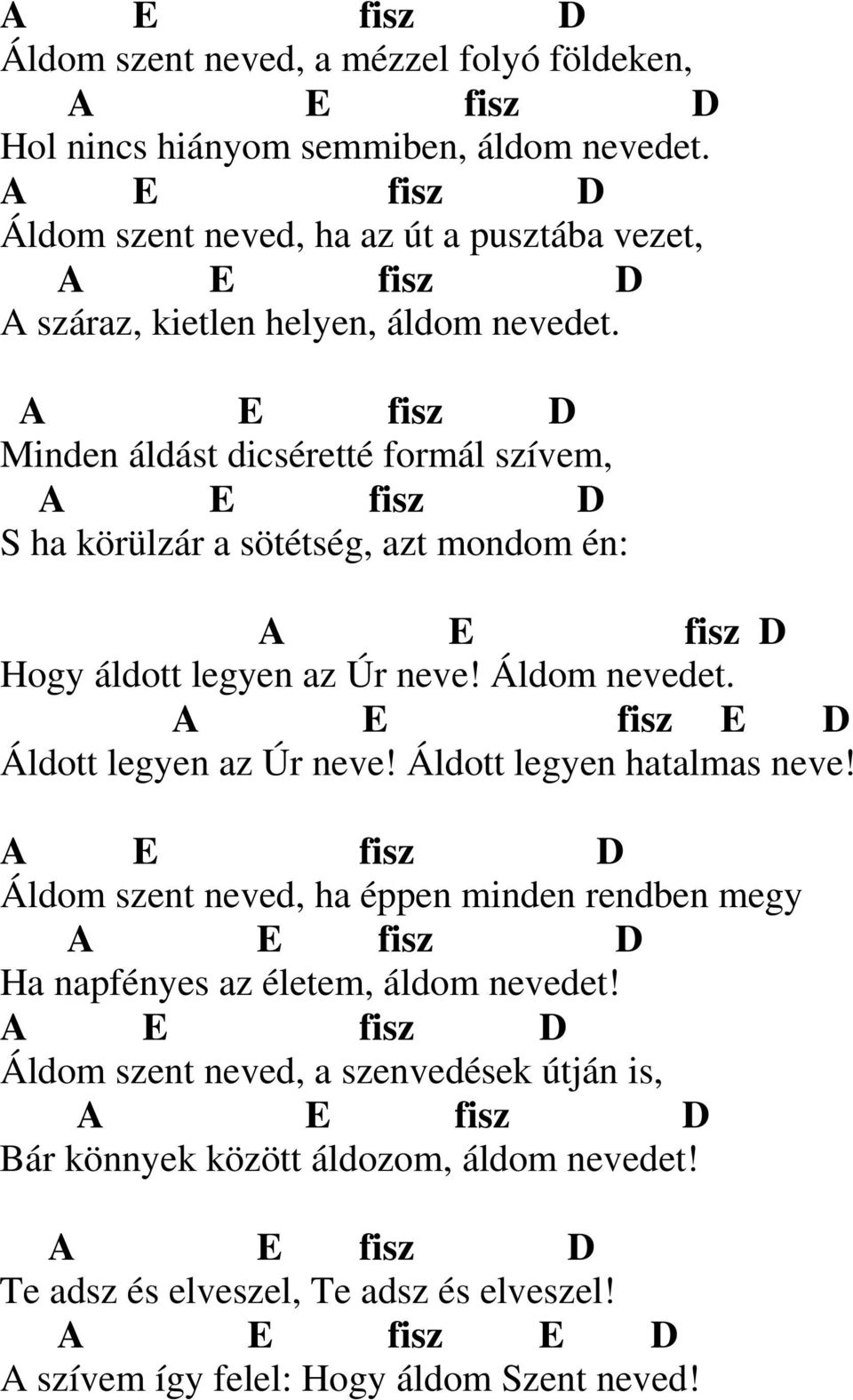 A E fisz Minden áldást dicséretté formál szívem, A E fisz S ha körülzár a sötétség, azt mondom én: A E fisz Hogy áldott legyen az Úr neve! Áldom nevedet.