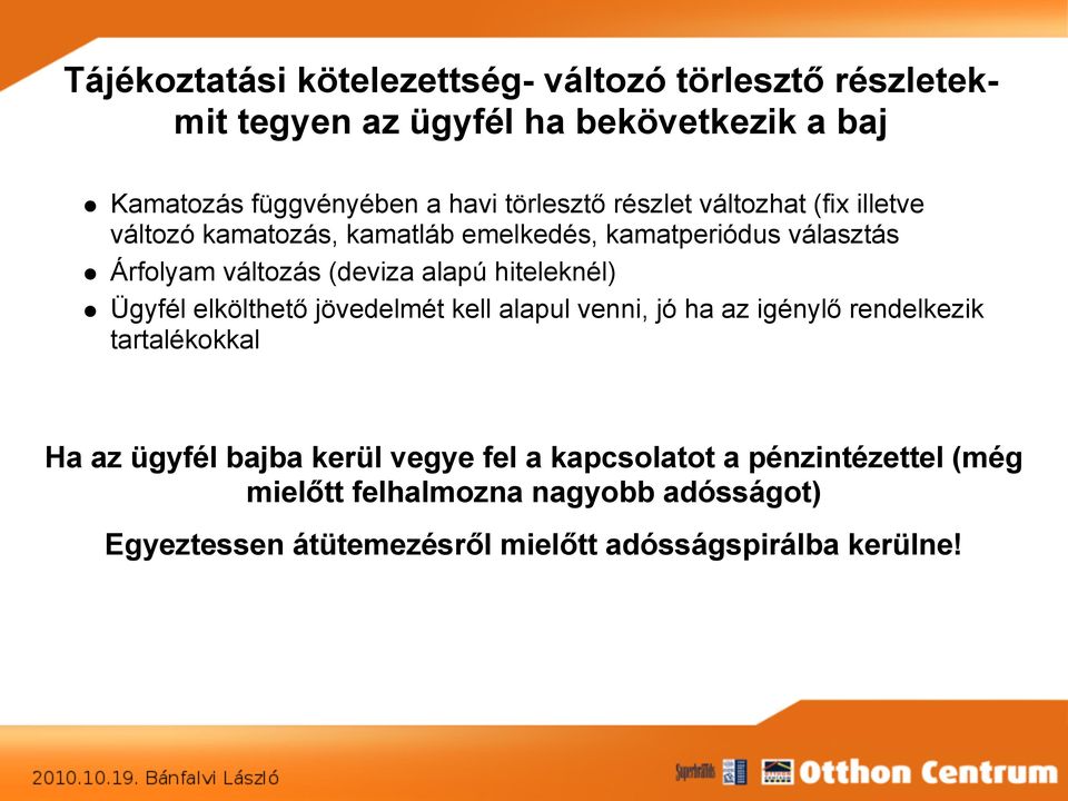 alapú hiteleknél) Ügyfél elkölthető jövedelmét kell alapul venni, jó ha az igénylő rendelkezik tartalékokkal Ha az ügyfél bajba kerül