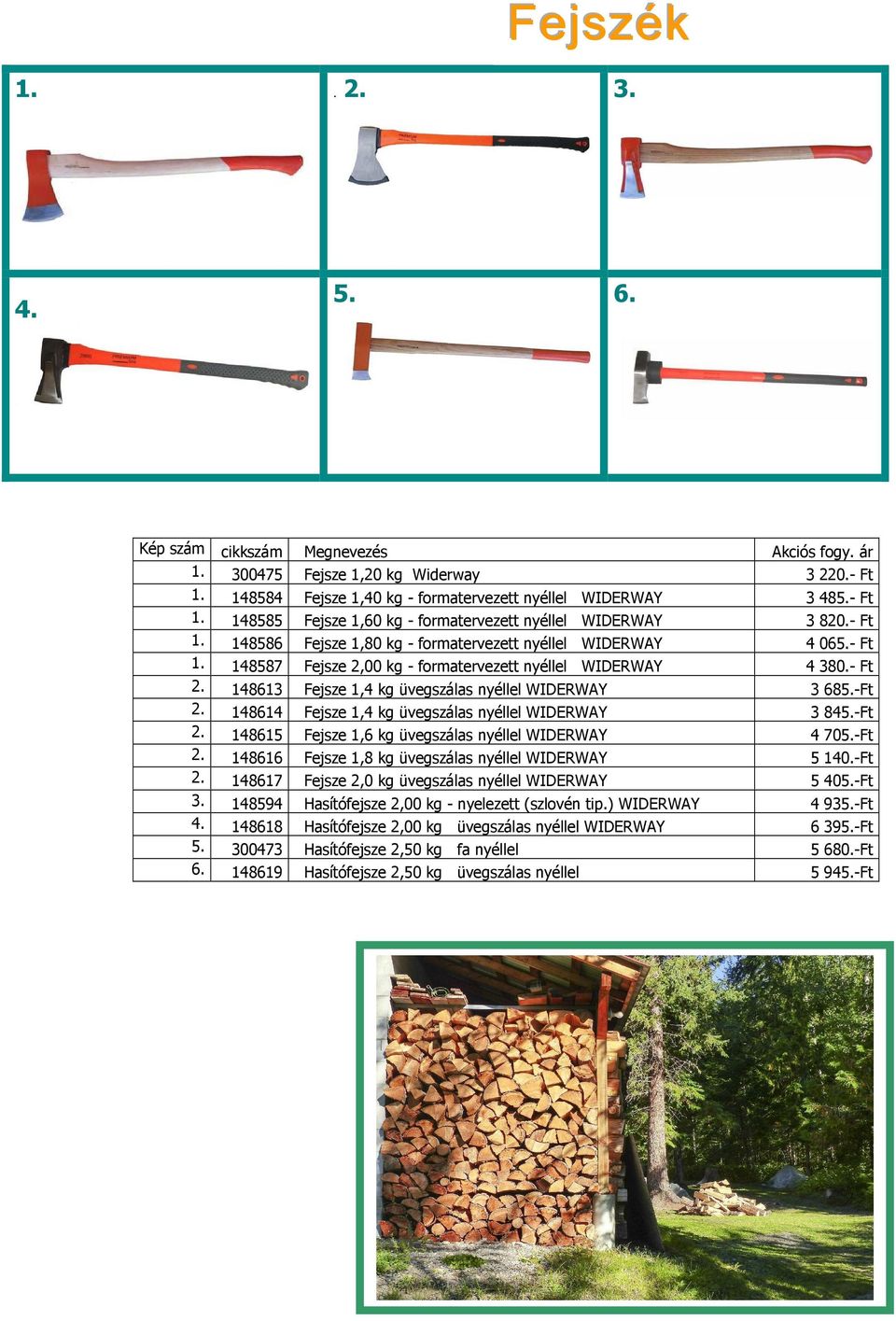 148613 Fejsze 1,4 kg üvegszálas nyéllel WIDERWAY 3 685.-Ft 2. 148614 Fejsze 1,4 kg üvegszálas nyéllel WIDERWAY 3 845.-Ft 2. 148615 Fejsze 1,6 kg üvegszálas nyéllel WIDERWAY 4 705.-Ft 2. 148616 Fejsze 1,8 kg üvegszálas nyéllel WIDERWAY 5 140.