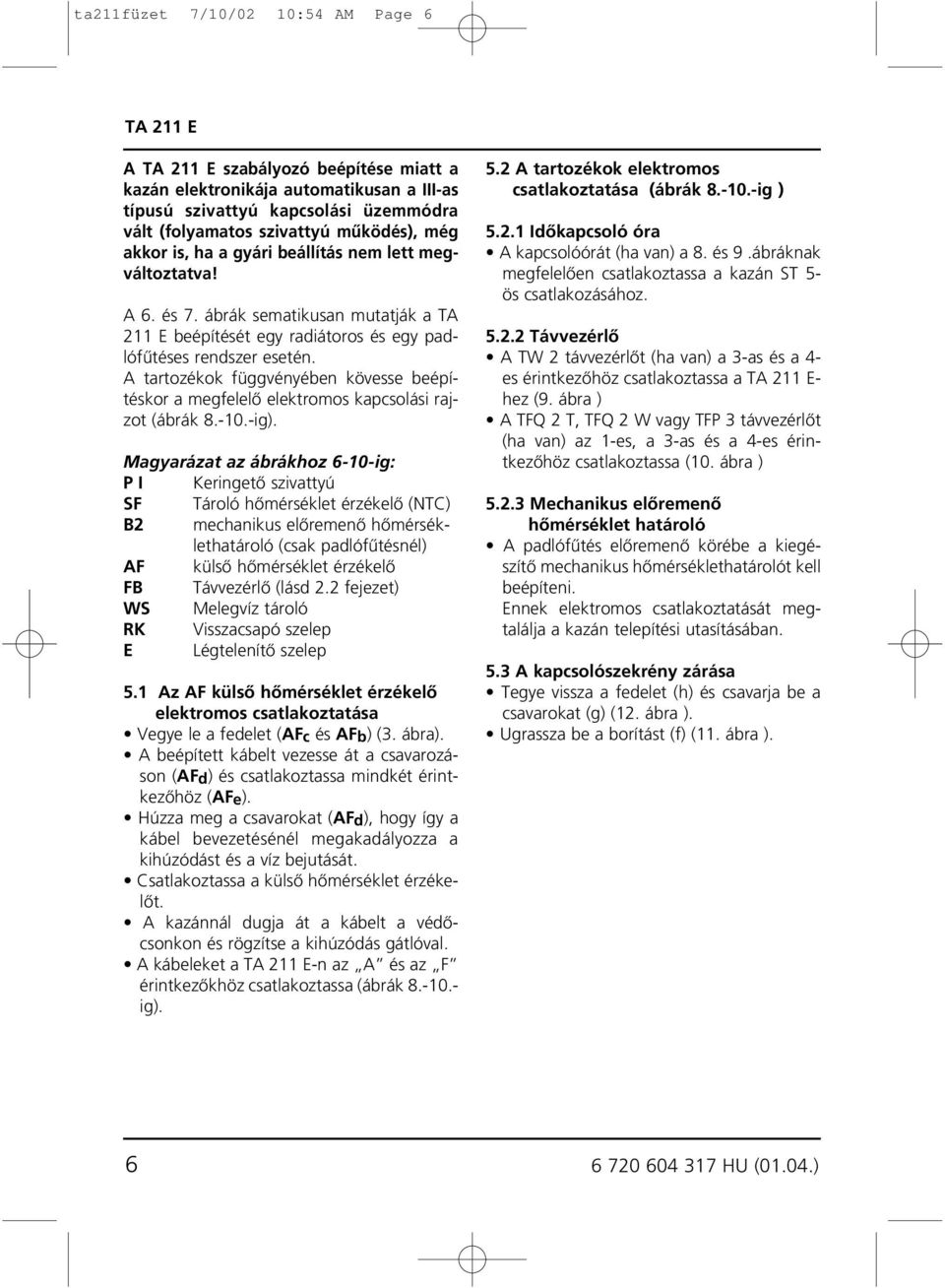 A tartozékok függvényében kövesse beépítéskor a megfelelô elektromos kapcsolási rajzot (ábrák 8.-.-ig).