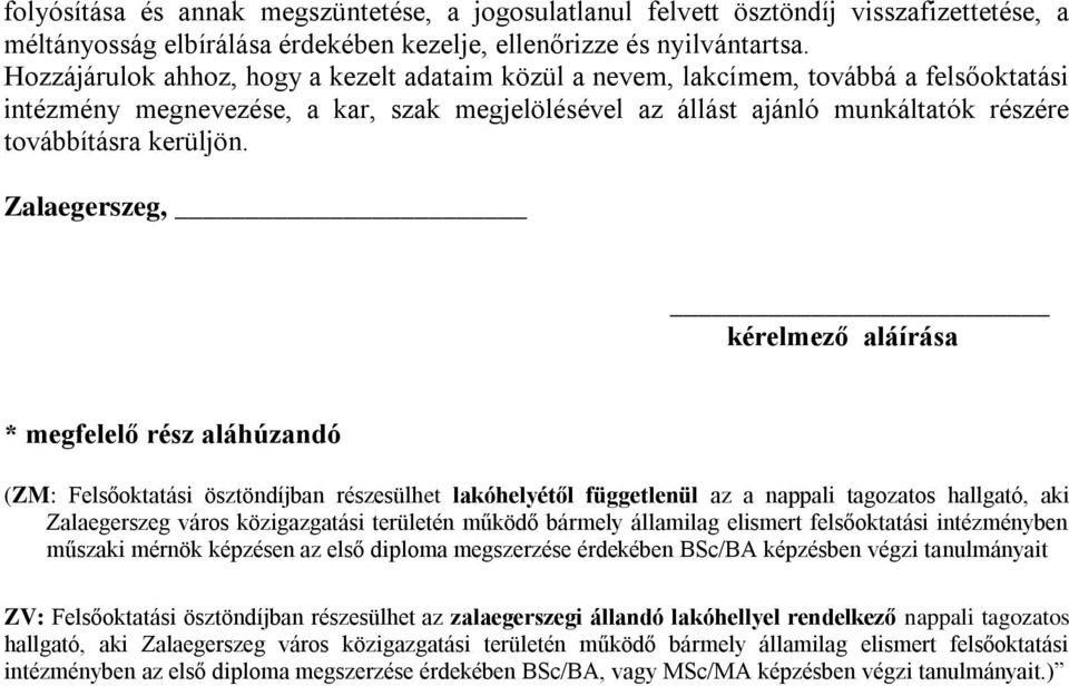 Zalaegerszeg, kérelmező aláírása * megfelelő rész aláhúzandó (ZM: Felsőoktatási ösztöndíjban részesülhet lakóhelyétől függetlenül az a nappali tagozatos hallgató, aki Zalaegerszeg város közigazgatási