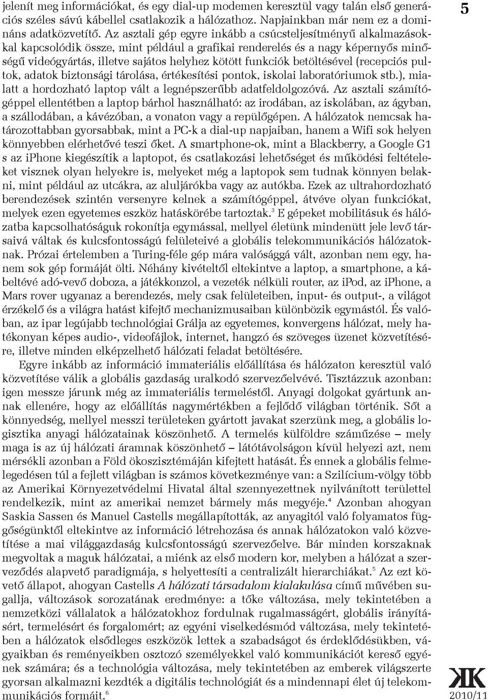 funkciók betöltésével (recepciós pultok, adatok biztonsági tárolása, értékesítési pontok, iskolai laboratóriumok stb.), mialatt a hordozható laptop vált a legnépszerûbb adatfeldolgozóvá.