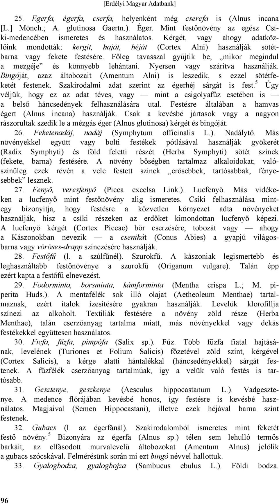 Nyersen vagy szárítva használják. Bingóját, azaz áltobozait (Amentum Alni) is leszedik, s ezzel sötétfeketét festenek. Szakirodalmi adat szerint az égerhéj sárgát is fest.