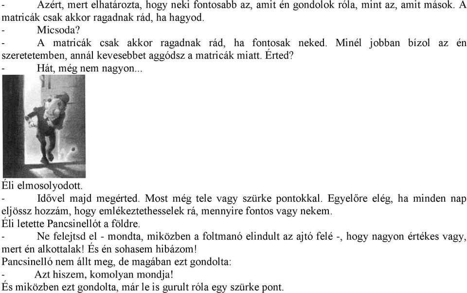 - Idővel majd megérted. Most még tele vagy szürke pontokkal. Egyelőre elég, ha minden nap eljössz hozzám, hogy emlékeztethesselek rá, mennyire fontos vagy nekem. Éli letette Pancsinellót a földre.