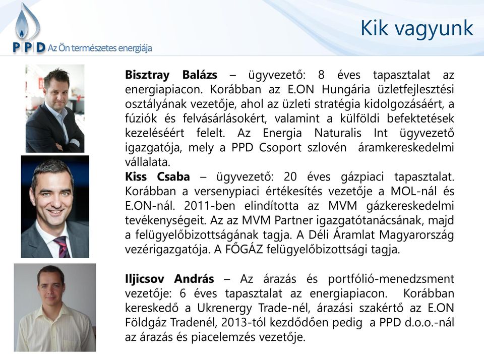 Az Energia Naturalis Int ügyvezető igazgatója, mely a PPD Csoport szlovén áramkereskedelmi vállalata. Kiss Csaba ügyvezető: 20 éves gázpiaci tapasztalat.