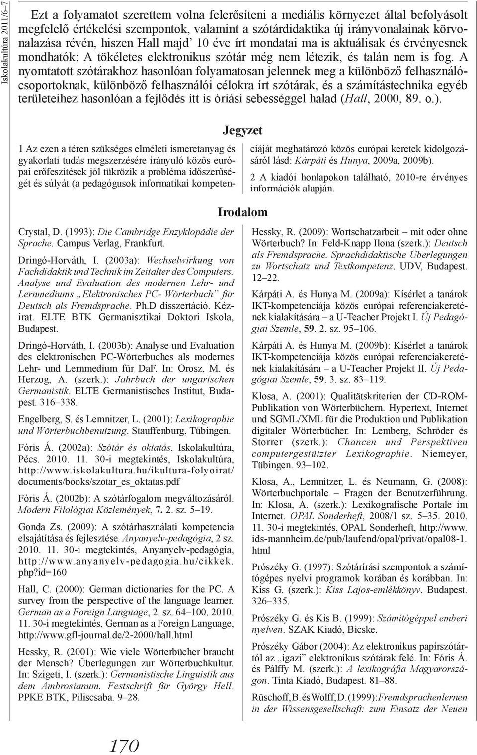 A nyomtatott szótárakhoz hasonlóan folyamatosan jelennek meg a különböző felhasználócsoportoknak, különböző felhasználói célokra írt szótárak, és a számítástechnika egyéb területeihez hasonlóan a