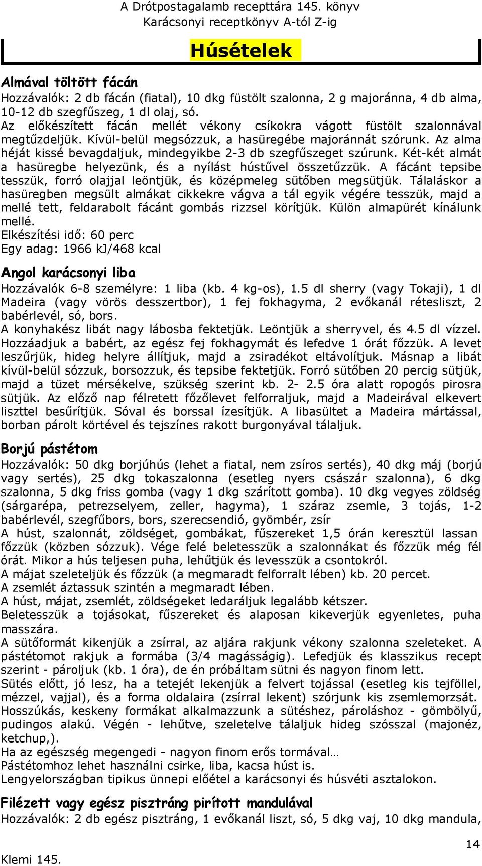 Az alma héját kissé bevagdaljuk, mindegyikbe 2-3 db szegfűszeget szúrunk. Két-két almát a hasüregbe helyezünk, és a nyílást hústűvel összetűzzük.