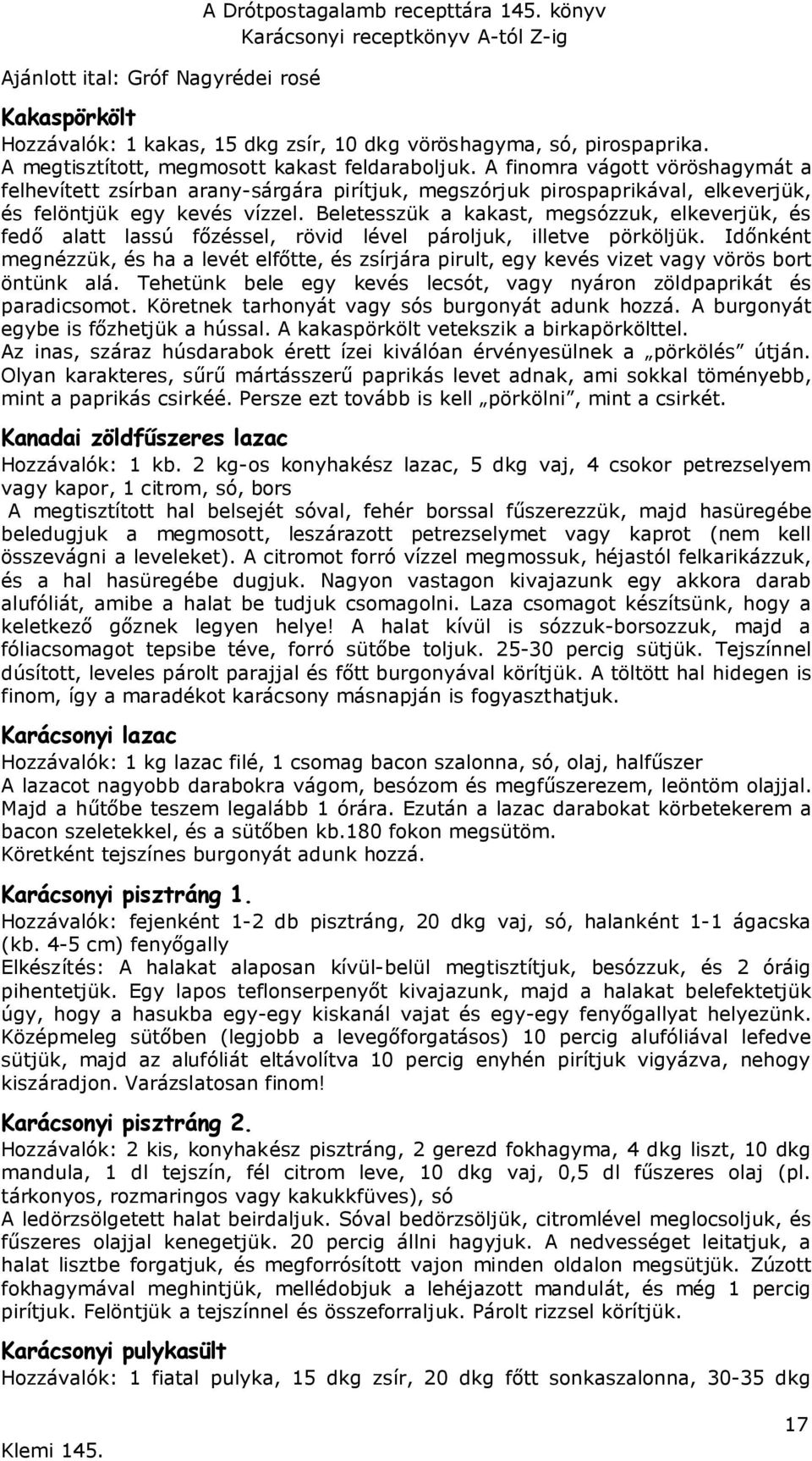 Beletesszük a kakast, megsózzuk, elkeverjük, és fedő alatt lassú főzéssel, rövid lével pároljuk, illetve pörköljük.
