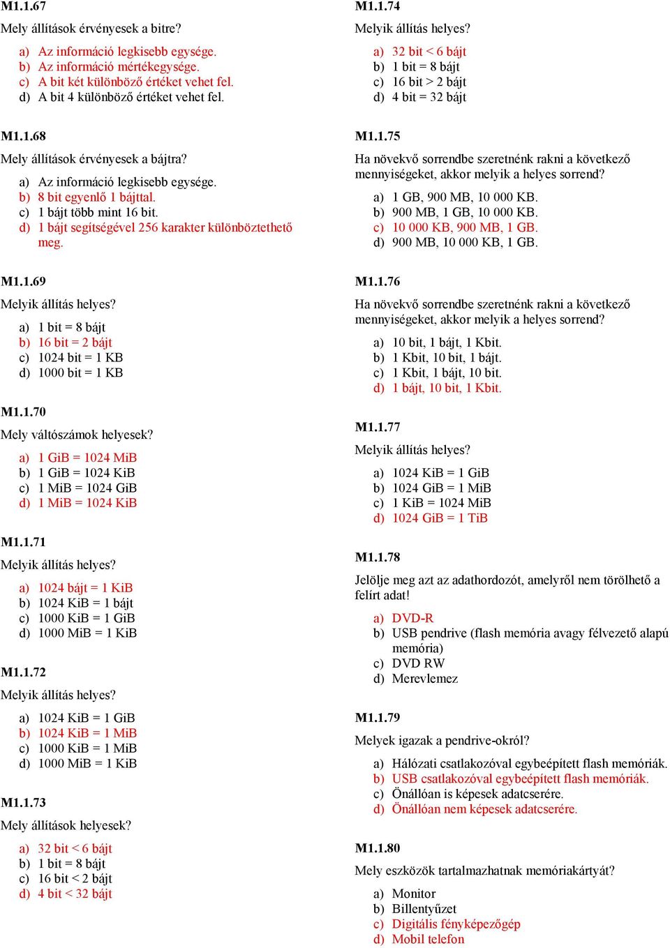 a) 1 GB, 900 MB, 10 000 KB. b) 900 MB, 1 GB, 10 000 KB. c) 10 000 KB, 900 MB, 1 GB. d) 900 MB, 10 000 KB, 1 GB. M1.1.69 a) 1 bit = 8 bájt b) 16 bit = 2 bájt c) 1024 bit = 1 KB d) 1000 bit = 1 KB M1.1.70 Mely váltószámok helyesek?