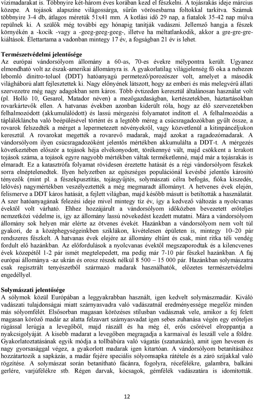 Jellemző hangja a fészek környékén a -kocik -vagy a -geeg-geeg-geeg-, illetve ha méltatlankodik, akkor a gre-gre-grekiáltások. Élettartama a vadonban mintegy 17 év, a fogságban 21 év is lehet.