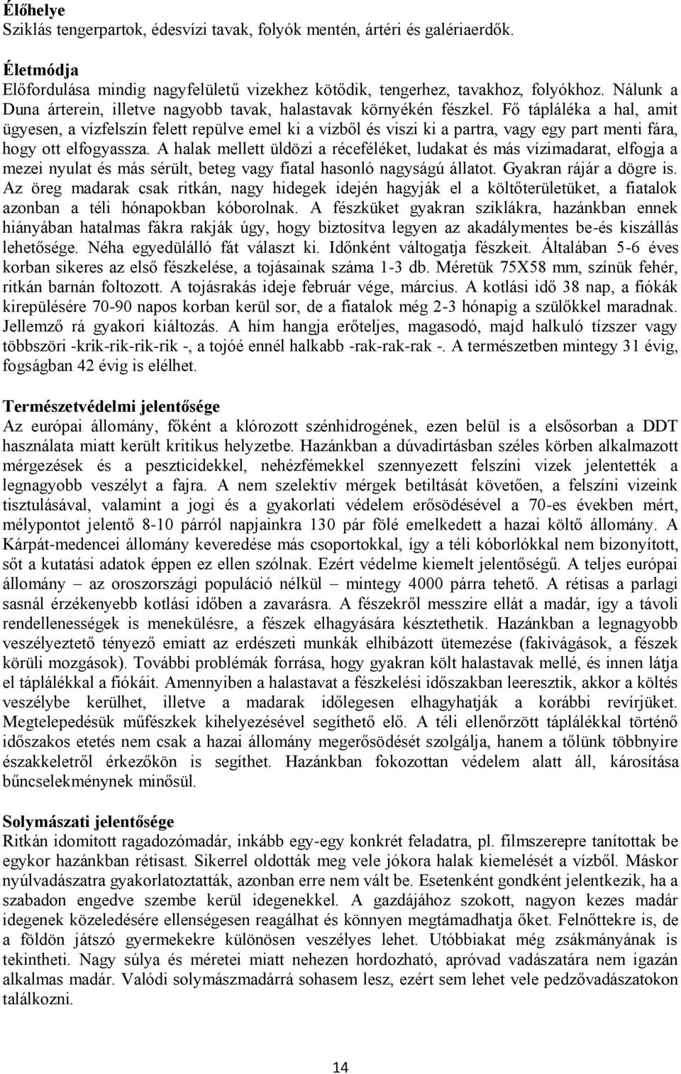 Fő tápláléka a hal, amit ügyesen, a vízfelszín felett repülve emel ki a vízből és viszi ki a partra, vagy egy part menti fára, hogy ott elfogyassza.