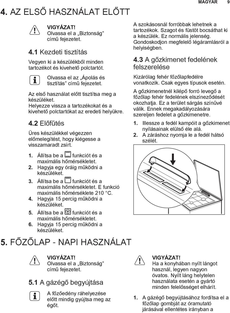 2 Előfűtés Üres készülékkel végezzen előmelegítést, hogy kiégesse a visszamaradt zsírt. MAGYAR 9 A szokásosnál forróbbak lehetnek a tartozékok. Szagot és füstöt bocsáthat ki a készülék.