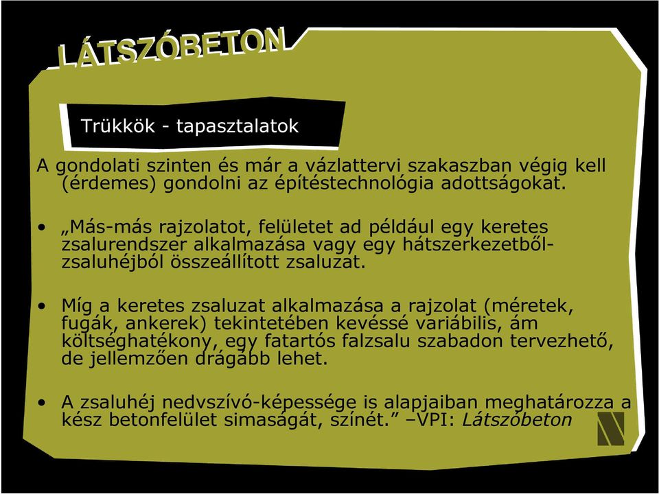 Míg a keretes zsaluzat alkalmazása a rajzolat (méretek, fugák, ankerek) tekintetében kevéssé variábilis, ám költséghatékony, egy fatartós falzsalu