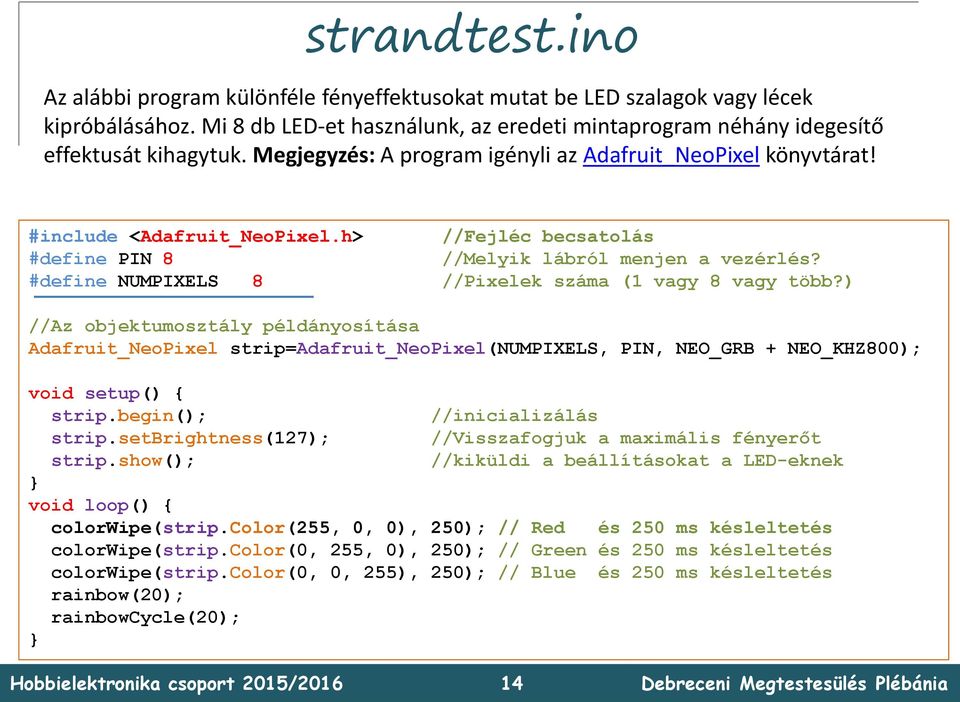 #define NUMPIXELS 8 //Pixelek száma (1 vagy 8 vagy több?) //Az objektumosztály példányosítása Adafruit_NeoPixel strip=adafruit_neopixel(numpixels, PIN, NEO_GRB + NEO_KHZ800); void setup() { strip.